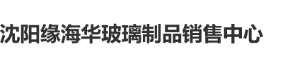 鸡鸡捅鸡鸡免费视频软件沈阳缘海华玻璃制品销售中心